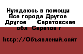 Нуждаюсь в помощи - Все города Другое » Другое   . Саратовская обл.,Саратов г.